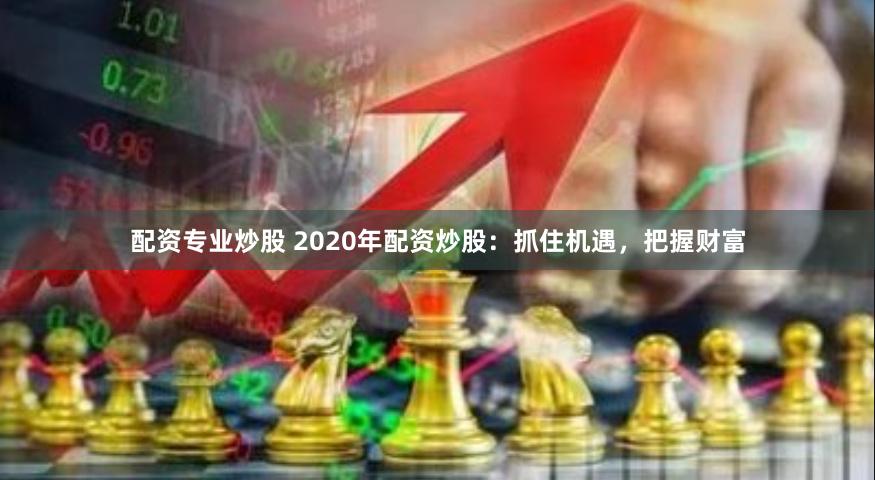 配资专业炒股 2020年配资炒股：抓住机遇，把握财富