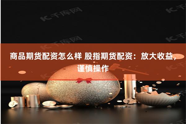 商品期货配资怎么样 股指期货配资：放大收益，谨慎操作