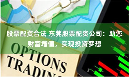 股票配资合法 东莞股票配资公司：助您财富增值，实现投资梦想