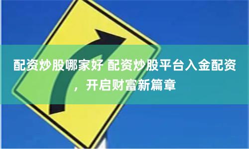 配资炒股哪家好 配资炒股平台入金配资，开启财富新篇章