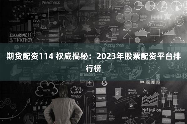 期货配资114 权威揭秘：2023年股票配资平台排行榜