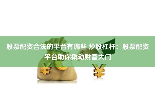 股票配资合法的平台有哪些 炒股杠杆：股票配资平台助你撬动财富大门