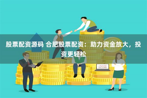 股票配资源码 合肥股票配资：助力资金放大，投资更轻松