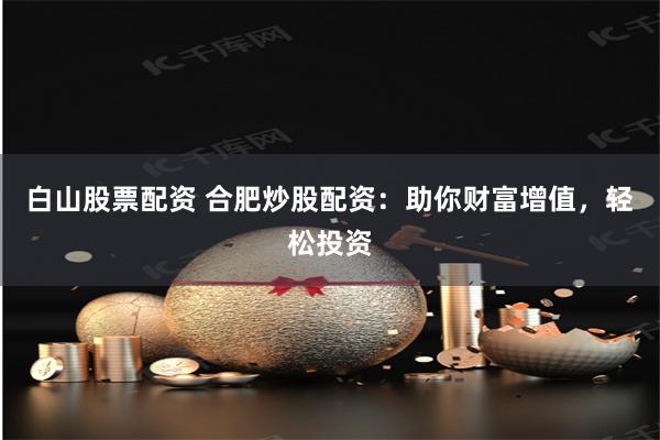 白山股票配资 合肥炒股配资：助你财富增值，轻松投资