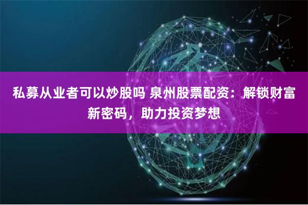 私募从业者可以炒股吗 泉州股票配资：解锁财富新密码，助力投资梦想