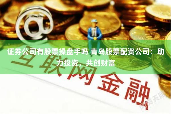 证券公司有股票操盘手吗 青岛股票配资公司：助力投资，共创财富