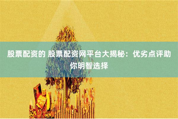 股票配资的 股票配资网平台大揭秘：优劣点评助你明智选择