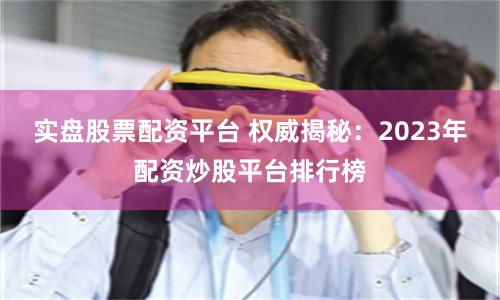 实盘股票配资平台 权威揭秘：2023年配资炒股平台排行榜