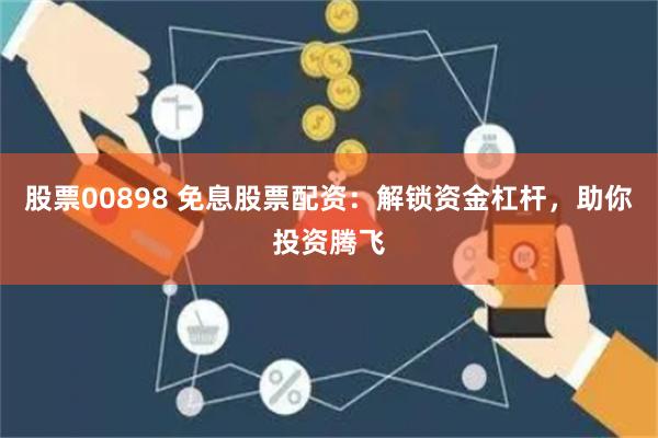 股票00898 免息股票配资：解锁资金杠杆，助你投资腾飞