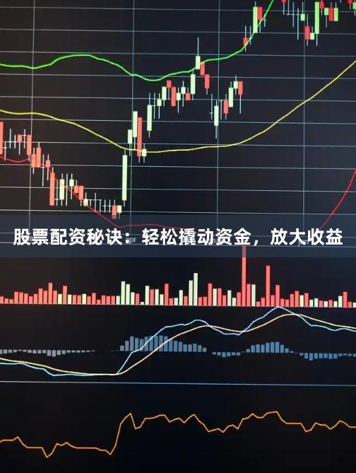 股票配资秘诀：轻松撬动资金，放大收益