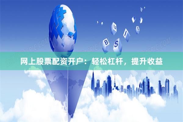 网上股票配资开户：轻松杠杆，提升收益