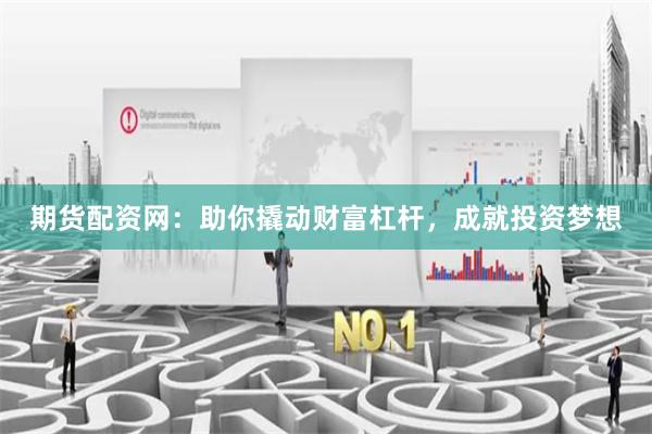 期货配资网：助你撬动财富杠杆，成就投资梦想