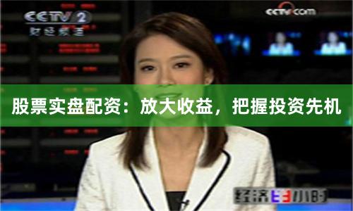 股票实盘配资：放大收益，把握投资先机