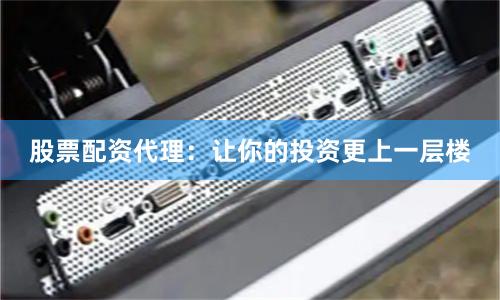 股票配资代理：让你的投资更上一层楼