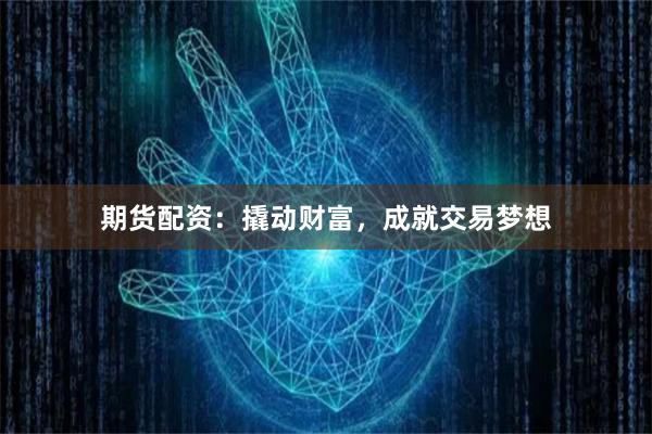期货配资：撬动财富，成就交易梦想