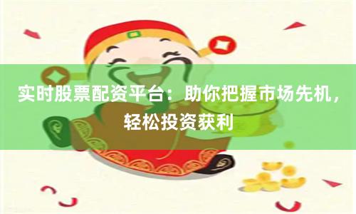 实时股票配资平台：助你把握市场先机，轻松投资获利