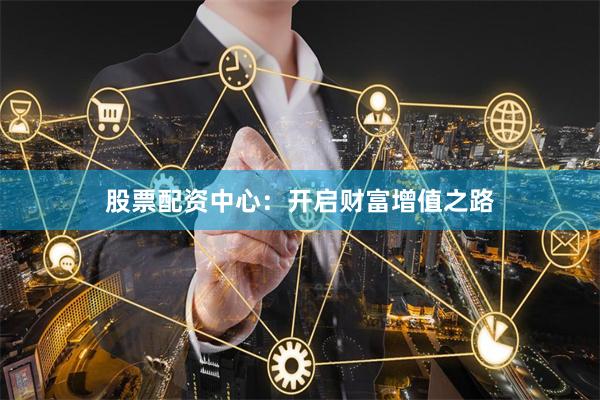 股票配资中心：开启财富增值之路