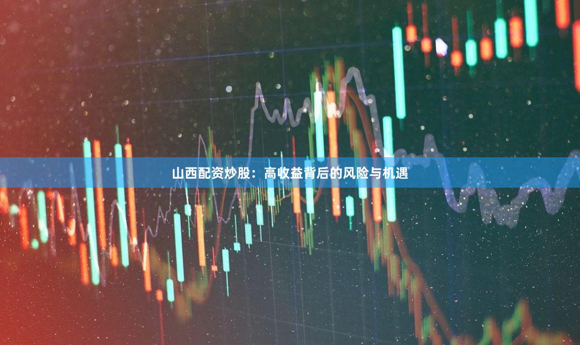 山西配资炒股：高收益背后的风险与机遇
