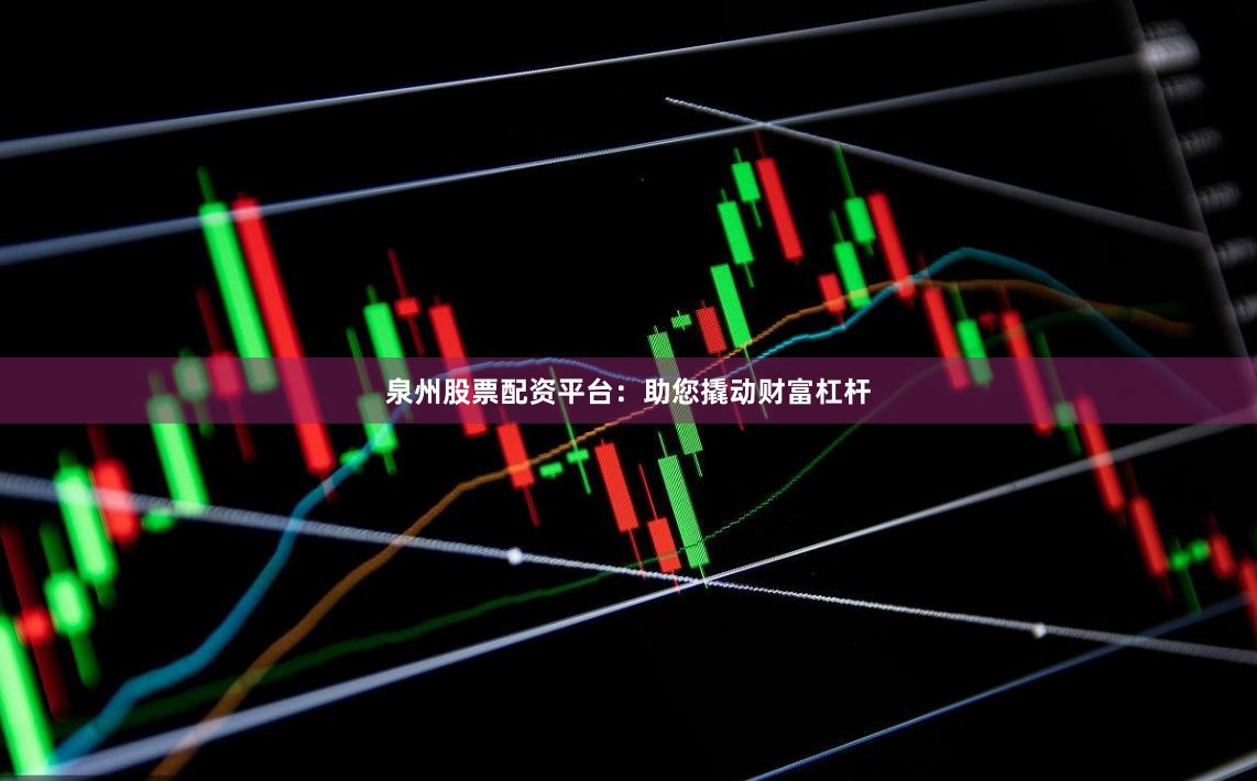 泉州股票配资平台：助您撬动财富杠杆