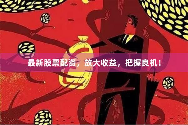 最新股票配资，放大收益，把握良机！