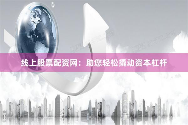 线上股票配资网：助您轻松撬动资本杠杆