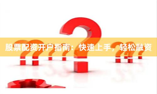 股票配资开户指南：快速上手，轻松融资