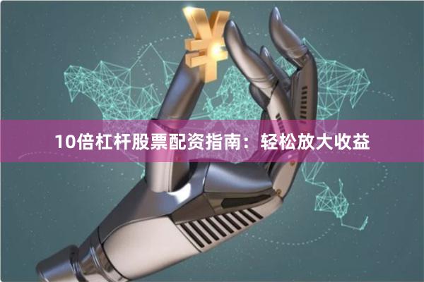 10倍杠杆股票配资指南：轻松放大收益