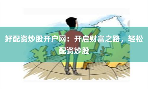 好配资炒股开户网：开启财富之路，轻松配资炒股