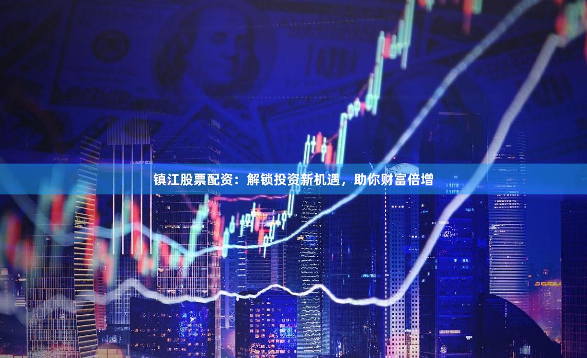 镇江股票配资：解锁投资新机遇，助你财富倍增