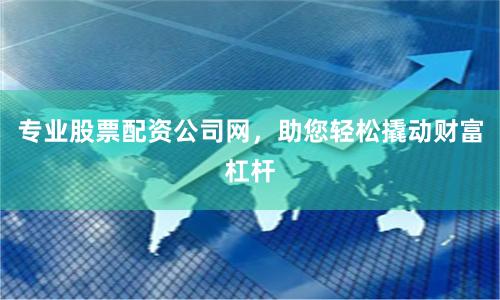 专业股票配资公司网，助您轻松撬动财富杠杆