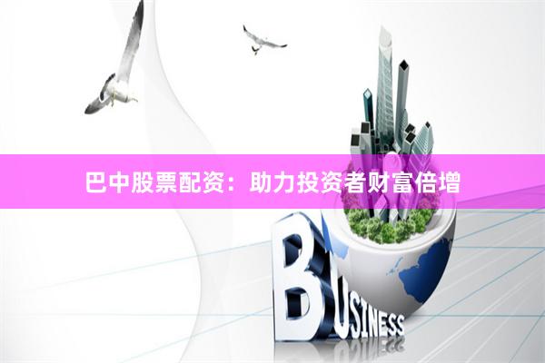 巴中股票配资:助力投资者财富倍增