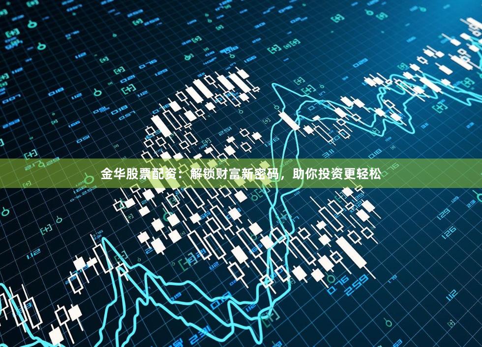 金华股票配资：解锁财富新密码，助你投资更轻松