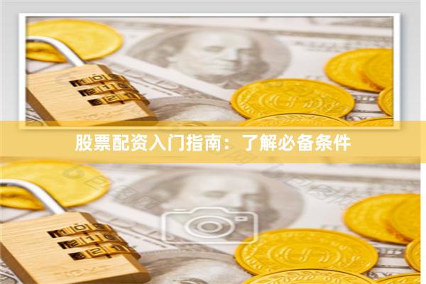 股票配资入门指南:了解必备条件