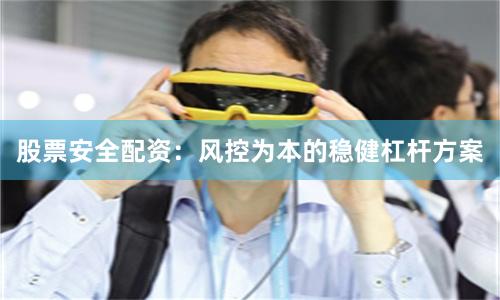 股票安全配资：风控为本的稳健杠杆方案