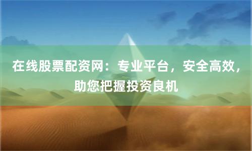 在线股票配资网：专业平台，安全高效，助您把握投资良机