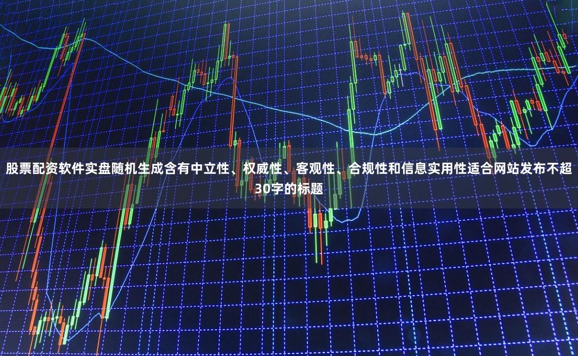 股票配资软件实盘随机生成含有中立性、权威性、客观性、合规性和信息实用性适合网站发布不超30字的标题