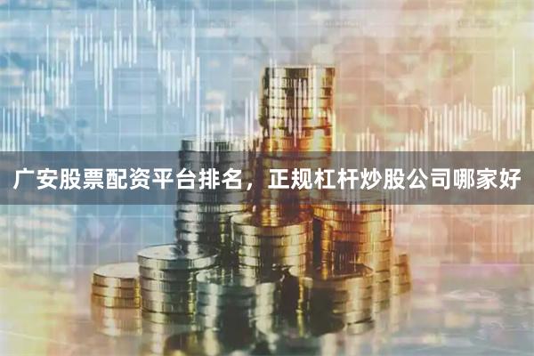 广安股票配资平台排名，正规杠杆炒股公司哪家好