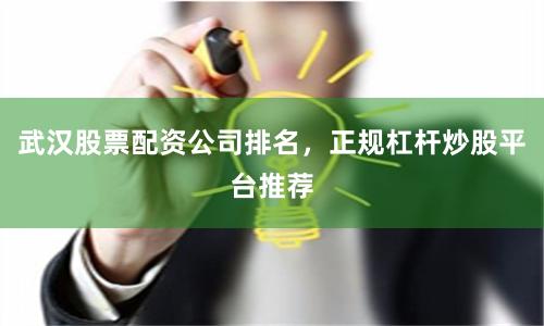 武汉股票配资公司排名，正规杠杆炒股平台推荐