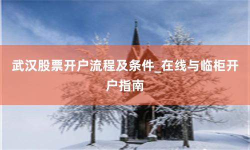 武汉股票开户流程及条件_在线与临柜开户指南