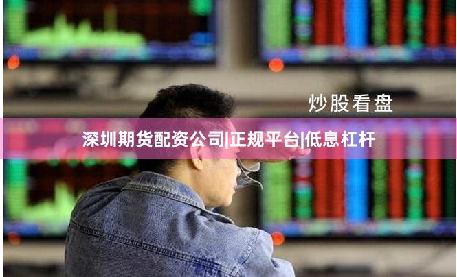 深圳期货配资公司|正规平台|低息杠杆