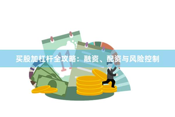 买股加杠杆全攻略:融资、配资与风险控制