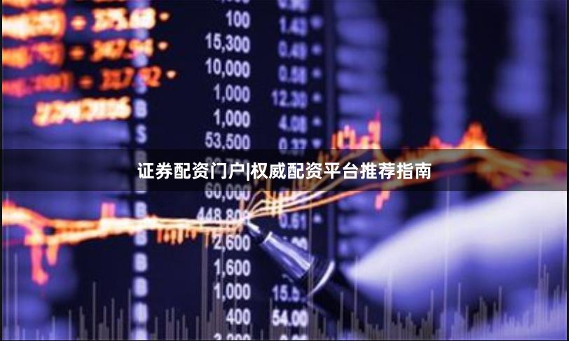 证券配资门户|权威配资平台推荐指南