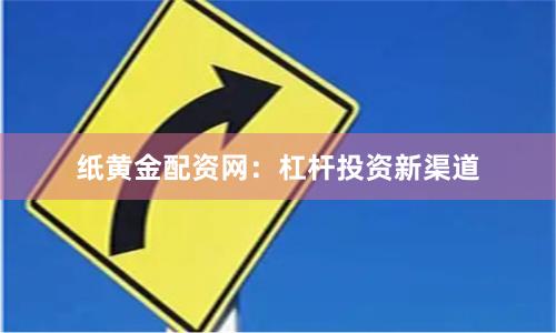 纸黄金配资网：杠杆投资新渠道