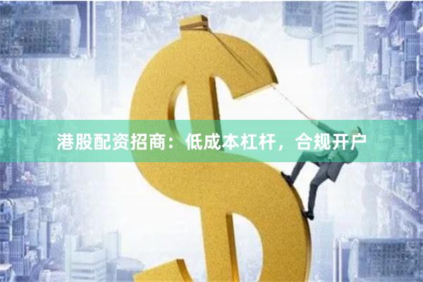 港股配资招商：低成本杠杆，合规开户