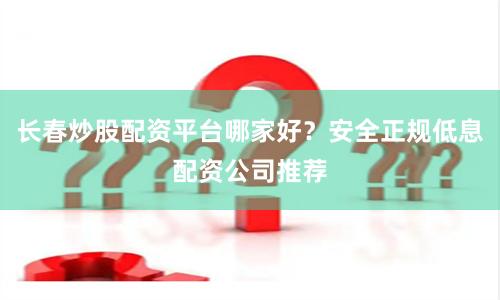 长春炒股配资平台哪家好？安全正规低息配资公司推荐