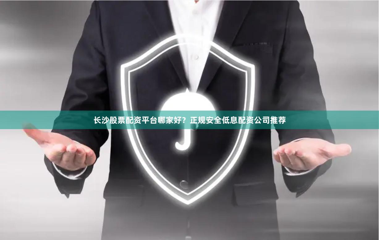 长沙股票配资平台哪家好？正规安全低息配资公司推荐