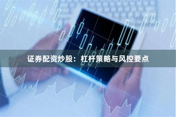 证券配资炒股：杠杆策略与风控要点