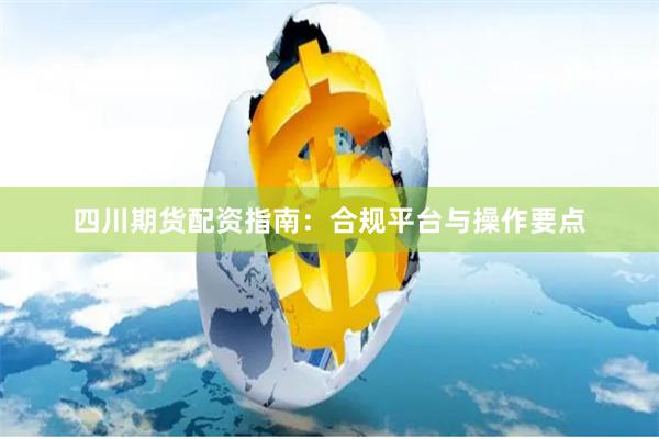 四川期货配资指南：合规平台与操作要点