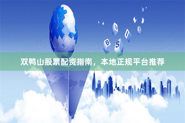 双鸭山股票配资指南，本地正规平台推荐