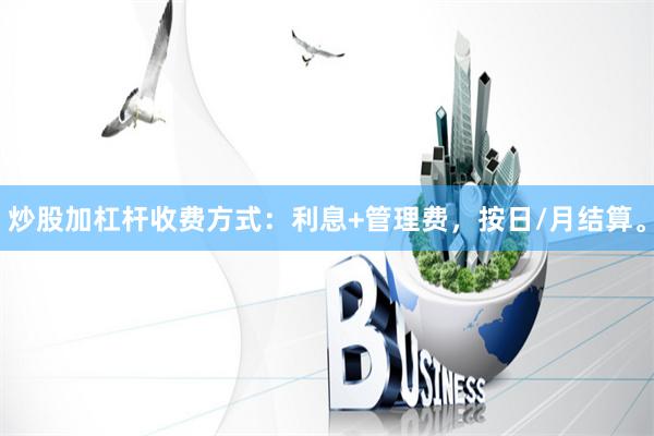 炒股加杠杆收费方式：利息+管理费，按日/月结算。